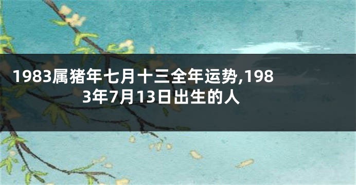1983属猪年七月十三全年运势,1983年7月13日出生的人