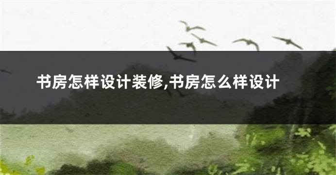 书房怎样设计装修,书房怎么样设计