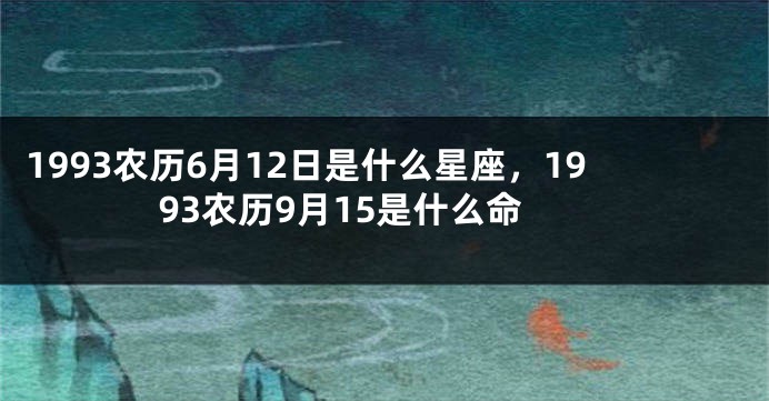 1993农历6月12日是什么星座，1993农历9月15是什么命
