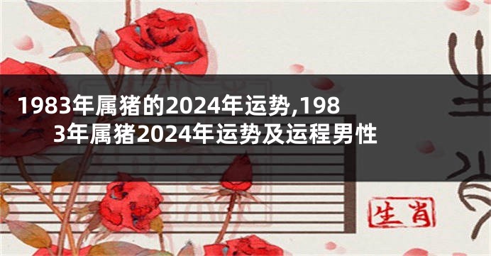 1983年属猪的2024年运势,1983年属猪2024年运势及运程男性