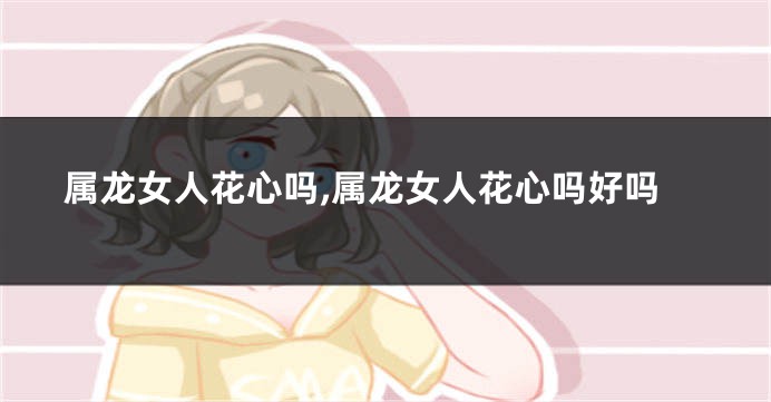 属龙女人花心吗,属龙女人花心吗好吗