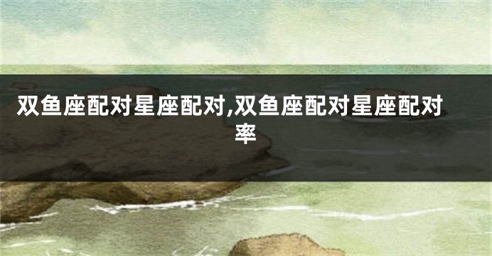 双鱼座配对星座配对,双鱼座配对星座配对率