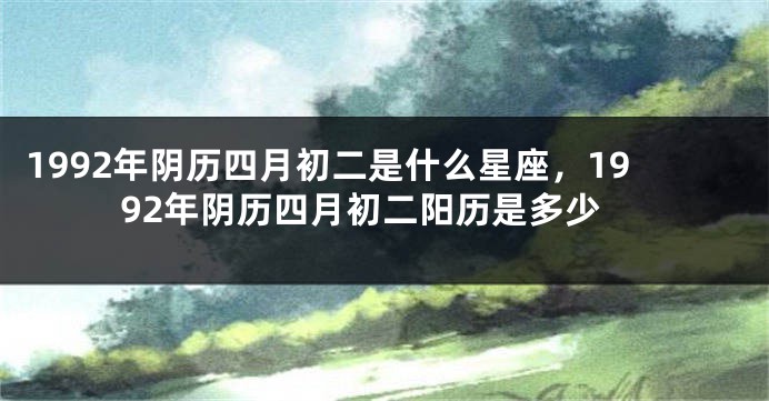 1992年阴历四月初二是什么星座，1992年阴历四月初二阳历是多少