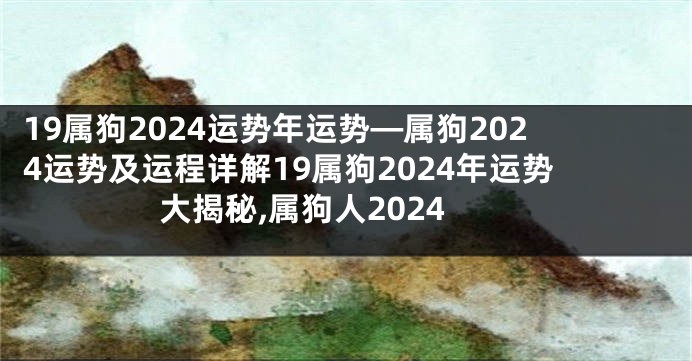 19属狗2024运势年运势—属狗2024运势及运程详解19属狗2024年运势大揭秘,属狗人2024