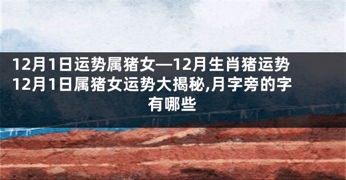 12月1日运势属猪女—12月生肖猪运势12月1日属猪女运势大揭秘,月字旁的字有哪些