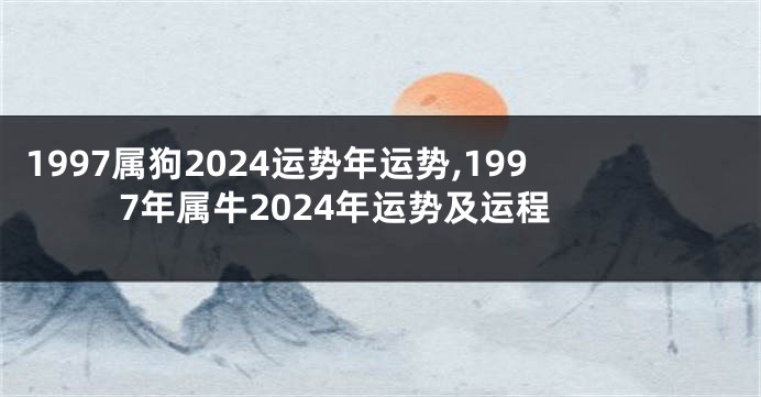 1997属狗2024运势年运势,1997年属牛2024年运势及运程