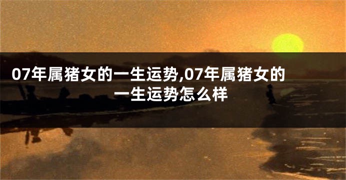 07年属猪女的一生运势,07年属猪女的一生运势怎么样