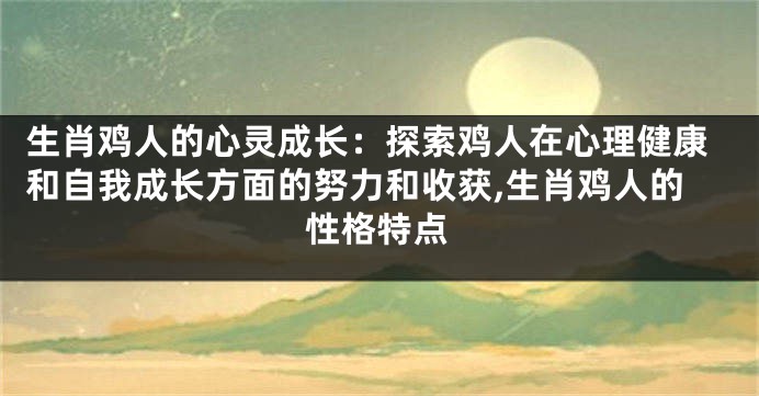生肖鸡人的心灵成长：探索鸡人在心理健康和自我成长方面的努力和收获,生肖鸡人的性格特点