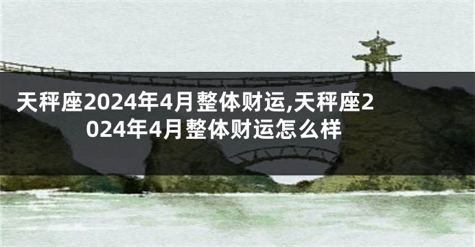 天秤座2024年4月整体财运,天秤座2024年4月整体财运怎么样