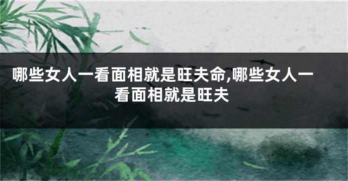 哪些女人一看面相就是旺夫命,哪些女人一看面相就是旺夫