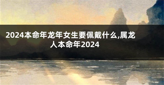 2024本命年龙年女生要佩戴什么,属龙人本命年2024