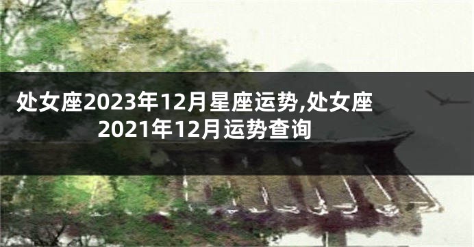 处女座2023年12月星座运势,处女座2021年12月运势查询