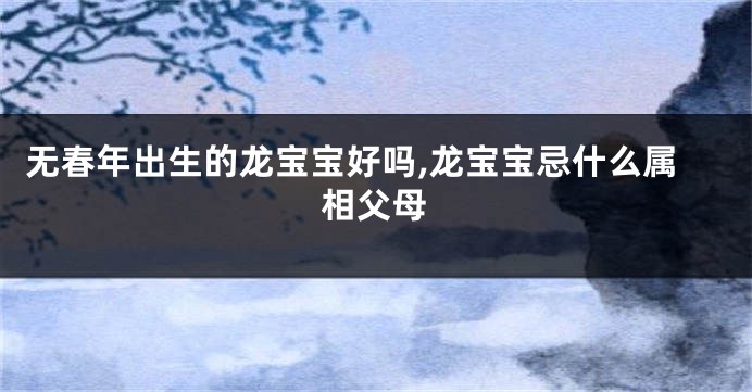 无春年出生的龙宝宝好吗,龙宝宝忌什么属相父母