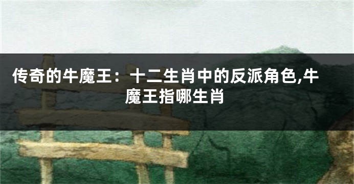 传奇的牛魔王：十二生肖中的反派角色,牛魔王指哪生肖