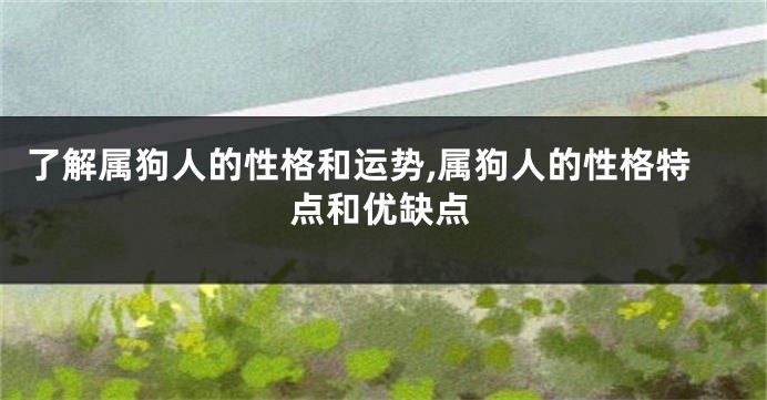 了解属狗人的性格和运势,属狗人的性格特点和优缺点