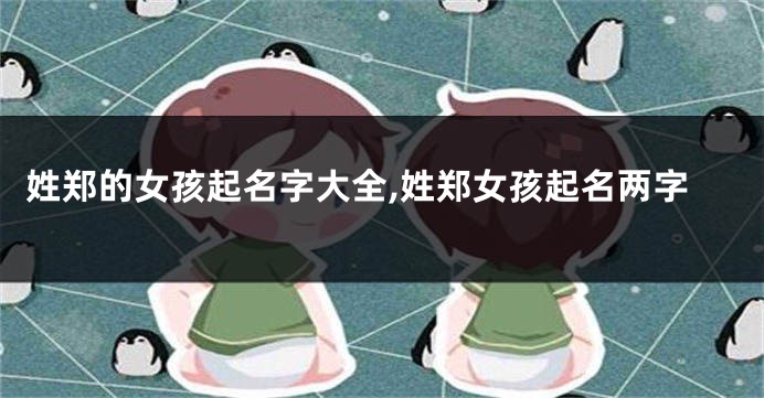 姓郑的女孩起名字大全,姓郑女孩起名两字
