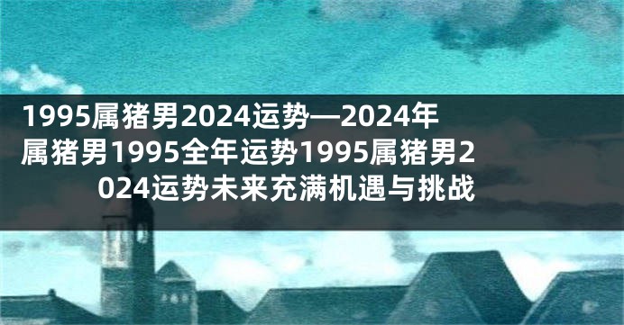 1995属猪男2024运势—2024年属猪男1995全年运势1995属猪男2024运势未来充满机遇与挑战