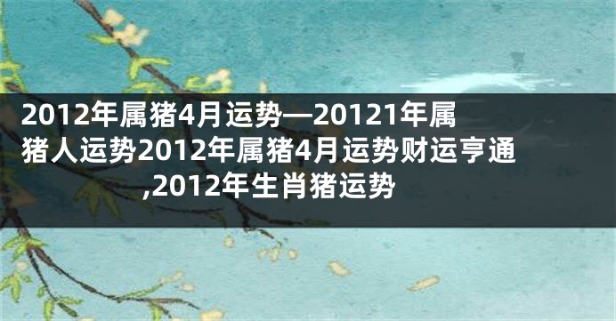 2012年属猪4月运势—20121年属猪人运势2012年属猪4月运势财运亨通,2012年生肖猪运势