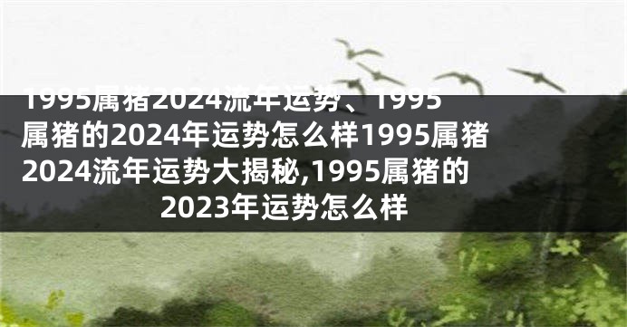 1995属猪2024流年运势、1995属猪的2024年运势怎么样1995属猪2024流年运势大揭秘,1995属猪的2023年运势怎么样