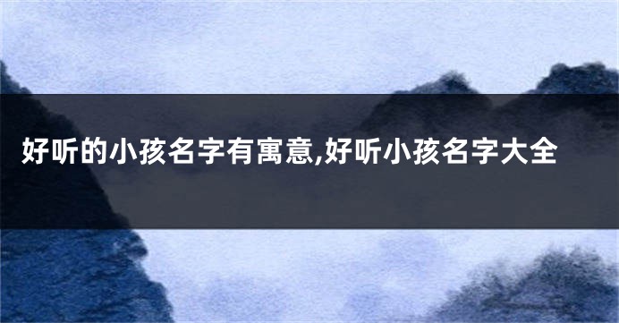 好听的小孩名字有寓意,好听小孩名字大全