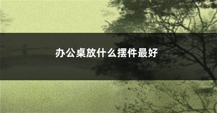 办公桌放什么摆件最好