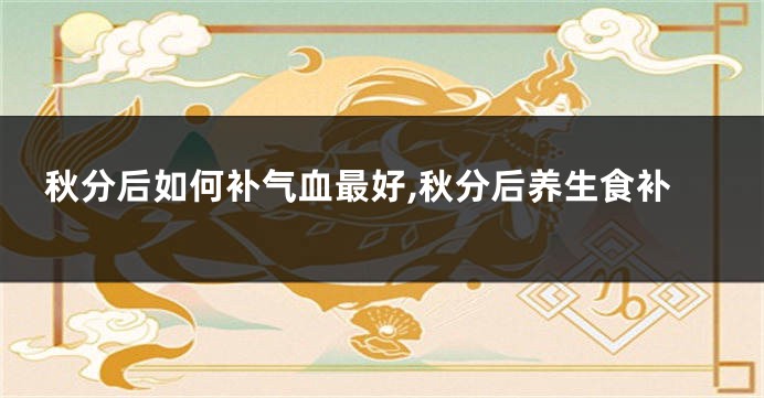 秋分后如何补气血最好,秋分后养生食补