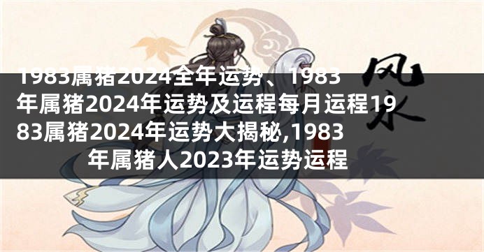 1983属猪2024全年运势、1983年属猪2024年运势及运程每月运程1983属猪2024年运势大揭秘,1983年属猪人2023年运势运程