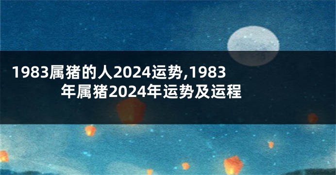 1983属猪的人2024运势,1983年属猪2024年运势及运程
