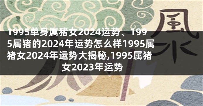 1995单身属猪女2024运势、1995属猪的2024年运势怎么样1995属猪女2024年运势大揭秘,1995属猪女2023年运势