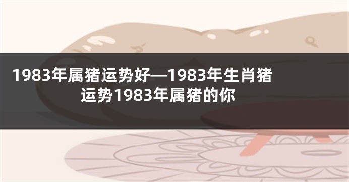 1983年属猪运势好—1983年生肖猪运势1983年属猪的你