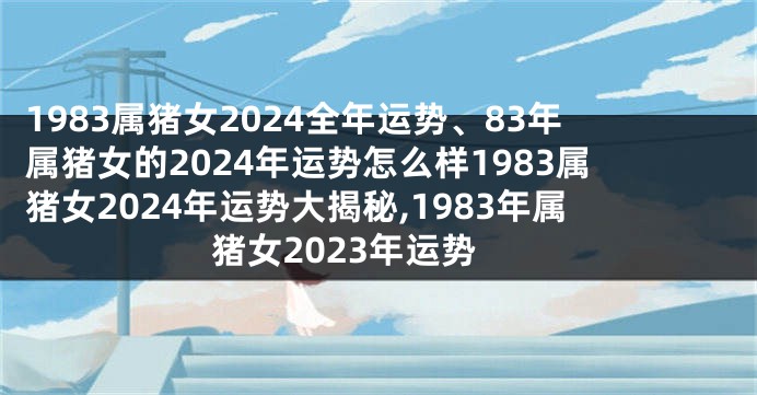 1983属猪女2024全年运势、83年属猪女的2024年运势怎么样1983属猪女2024年运势大揭秘,1983年属猪女2023年运势