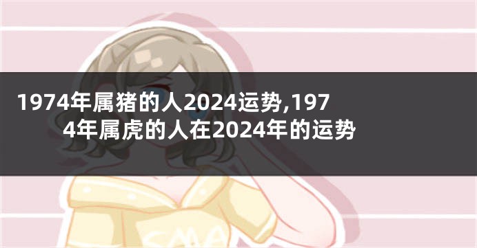 1974年属猪的人2024运势,1974年属虎的人在2024年的运势
