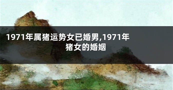 1971年属猪运势女已婚男,1971年猪女的婚姻