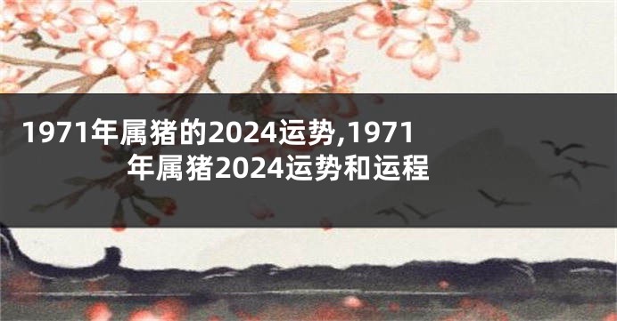 1971年属猪的2024运势,1971年属猪2024运势和运程