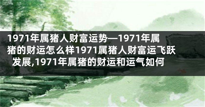 1971年属猪人财富运势—1971年属猪的财运怎么样1971属猪人财富运飞跃发展,1971年属猪的财运和运气如何