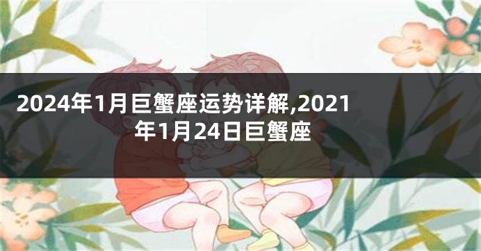 2024年1月巨蟹座运势详解,2021年1月24日巨蟹座