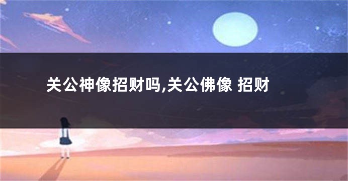 关公神像招财吗,关公佛像 招财