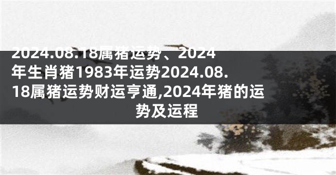 2024.08.18属猪运势、2024年生肖猪1983年运势2024.08.18属猪运势财运亨通,2024年猪的运势及运程