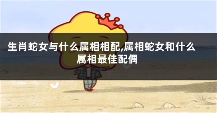 生肖蛇女与什么属相相配,属相蛇女和什么属相最佳配偶