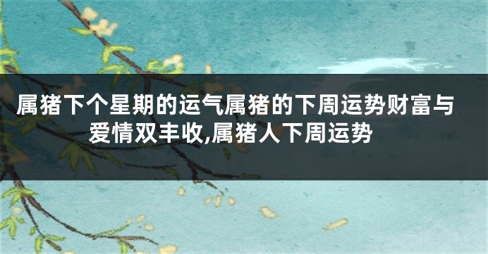 属猪下个星期的运气属猪的下周运势财富与爱情双丰收,属猪人下周运势