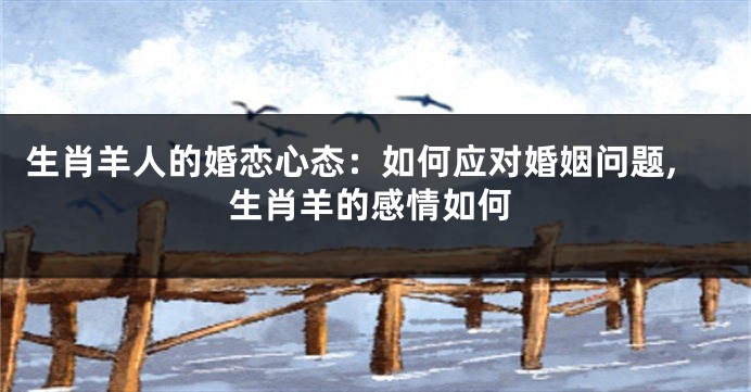 生肖羊人的婚恋心态：如何应对婚姻问题,生肖羊的感情如何