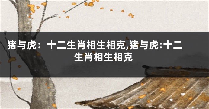 猪与虎：十二生肖相生相克,猪与虎:十二生肖相生相克