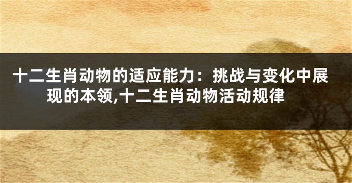 十二生肖动物的适应能力：挑战与变化中展现的本领,十二生肖动物活动规律