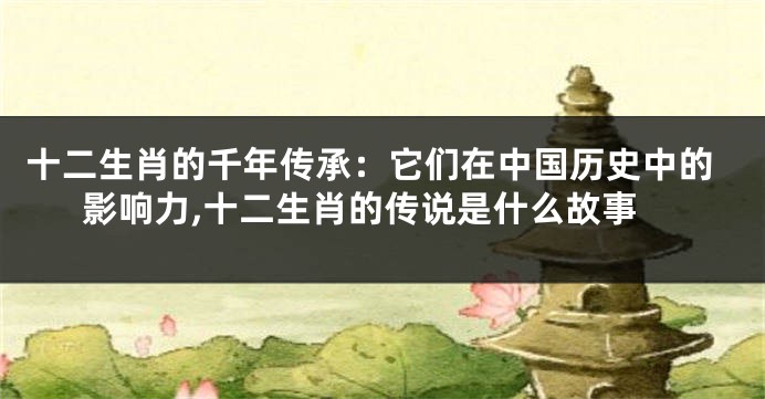 十二生肖的千年传承：它们在中国历史中的影响力,十二生肖的传说是什么故事