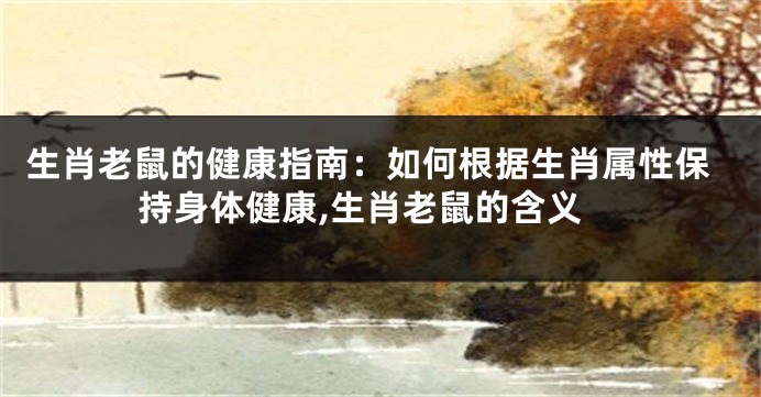 生肖老鼠的健康指南：如何根据生肖属性保持身体健康,生肖老鼠的含义