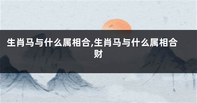 生肖马与什么属相合,生肖马与什么属相合财