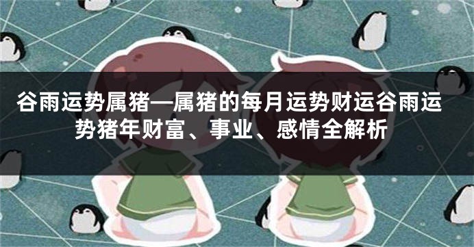 谷雨运势属猪—属猪的每月运势财运谷雨运势猪年财富、事业、感情全解析