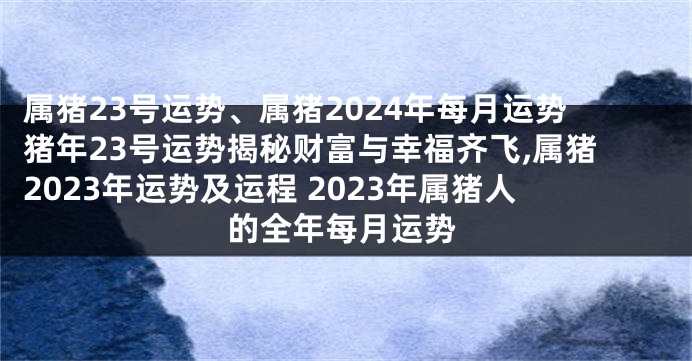 属猪23号运势、属猪2024年每月运势猪年23号运势揭秘财富与幸福齐飞,属猪2023年运势及运程 2023年属猪人的全年每月运势
