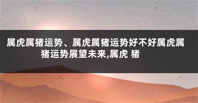 属虎属猪运势、属虎属猪运势好不好属虎属猪运势展望未来,属虎 猪