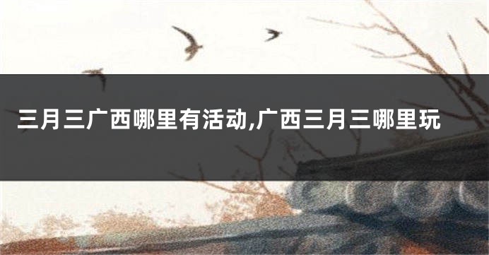 三月三广西哪里有活动,广西三月三哪里玩